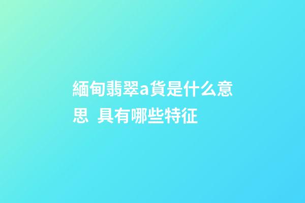 緬甸翡翠a貨是什么意思  具有哪些特征
